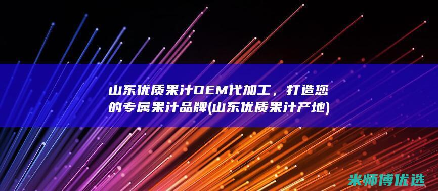 山东优质果汁OEM代加工，打造您的专属果汁品牌 (山东优质果汁产地)