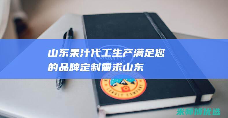 山东果汁代工生产：满足您的品牌定制需求 (山东果汁代工厂有哪些)