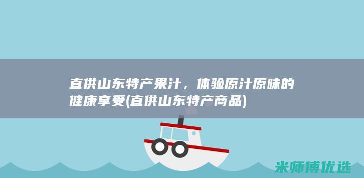 直供山东特产果汁，体验原汁原味的健康享受 (直供山东特产商品)
