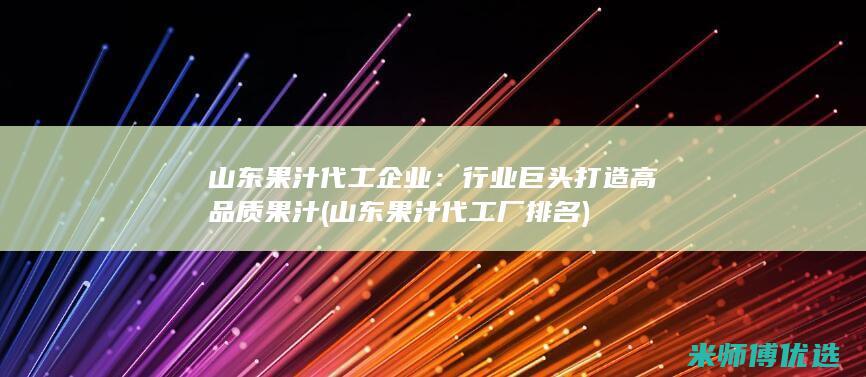 山东果汁代工企业：行业巨头打造高品质果汁 (山东果汁代工厂排名)