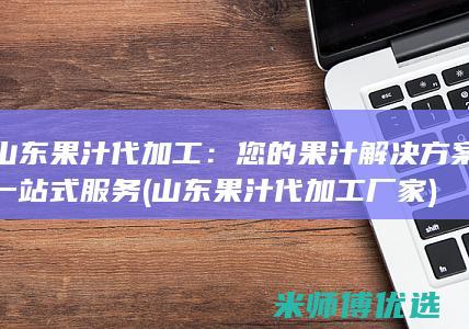 山东果汁代加工：您的果汁解决方案一站式服务 (山东果汁代加工厂家)