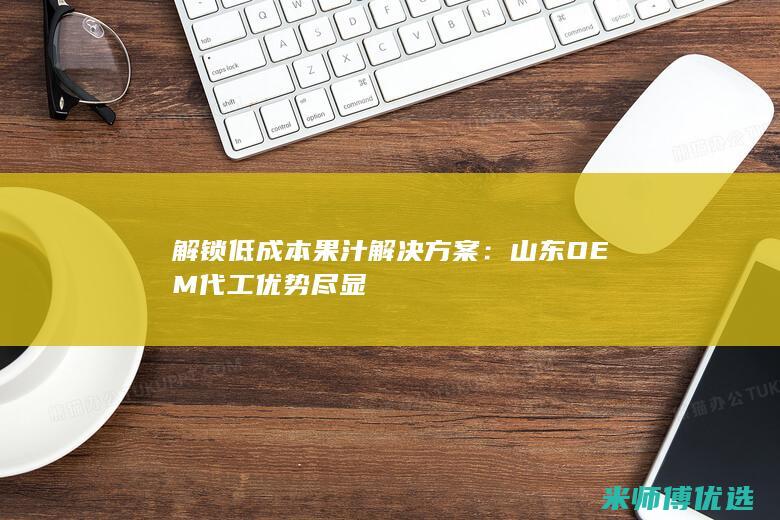 解锁低成本果汁解决方案：山东OEM代工优势尽显