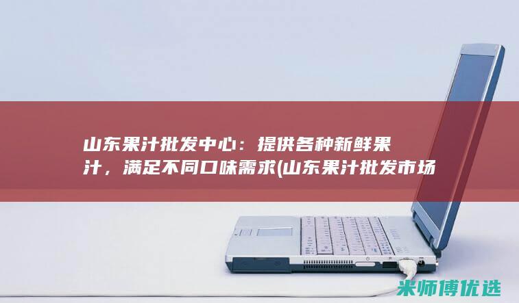 山东果汁批发中心：提供各种新鲜果汁，满足不同口味需求 (山东果汁批发市场在哪)