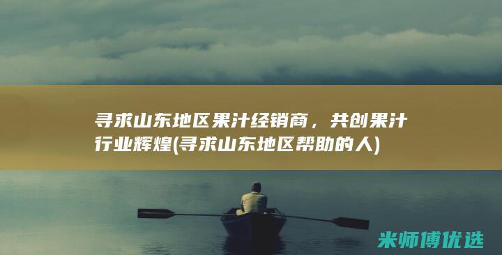 寻求山东地区果汁经销商，共创果汁行业辉煌 (寻求山东地区帮助的人)