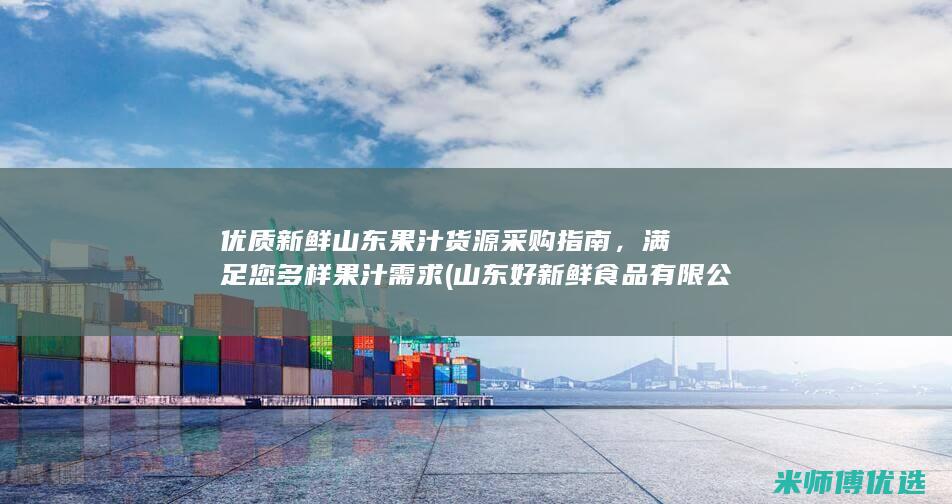 优质新鲜山东果汁货源采购指南，满足您多样果汁需求 (山东好新鲜食品有限公司)