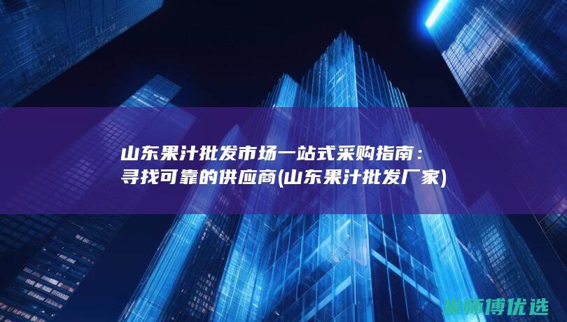 山东果汁批发市场一站式采购指南：寻找可靠的供应商 (山东果汁批发厂家)