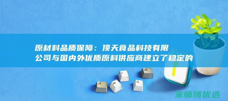 原材料品质保障：顶天食品科技有限公司与国内外优质原料供应商建立了稳定的合作关系，为山东果汁企业提供品质稳定的原料，确保果汁品质。(原材料品质保多久)