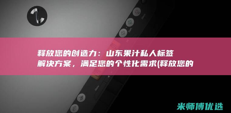 释放您的创造力：山东果汁私人标签解决方案，满足您的个性化需求 (释放您的创造能力)