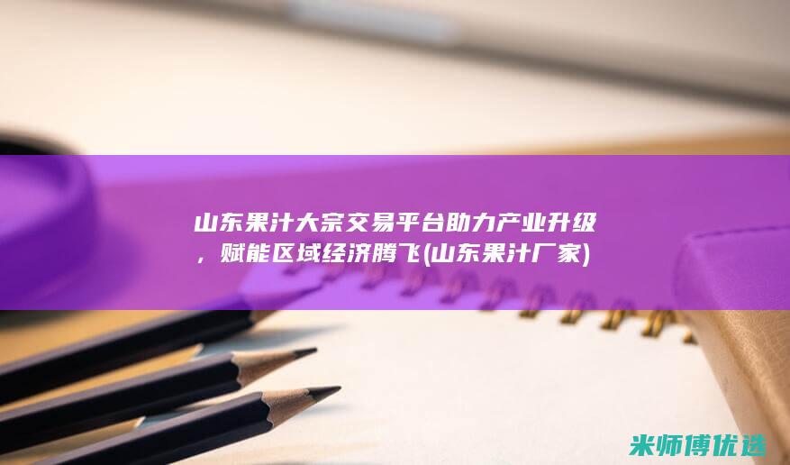 山东果汁大宗交易平台助力产业升级，赋能区域经济腾飞 (山东果汁厂家)