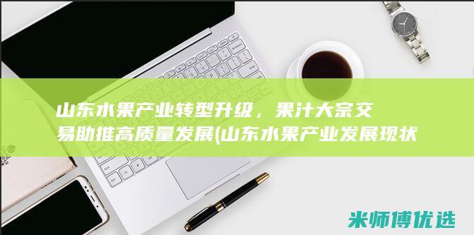 山东水果产业转型升级，果汁大宗交易助推高质量发展 (山东水果产业发展现状)