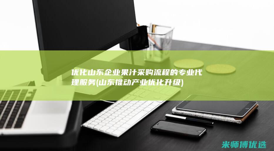 优化山东企业果汁采购流程的专业代理服务 (山东推动产业优化升级)