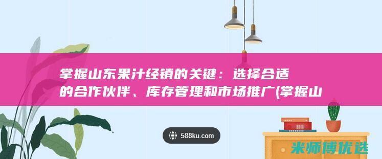 掌握山东果汁经销的关键：选择合适的合作伙伴、库存管理和市场推广 (掌握山东果汁的人是谁)