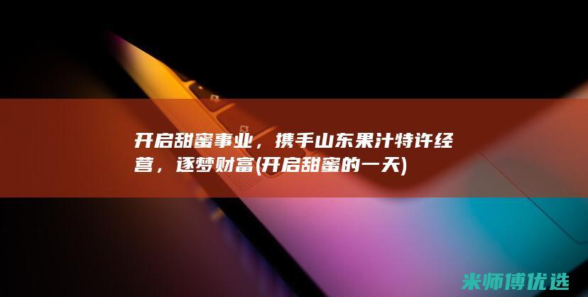 开启甜蜜事业，携手山东果汁特许经营，逐梦财富 (开启甜蜜的一天)