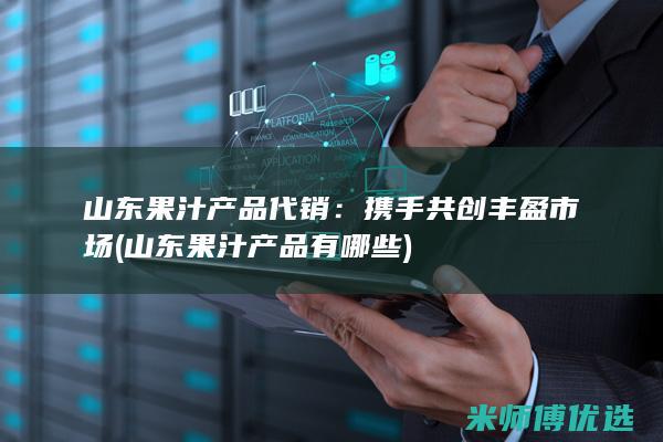 山东果汁产品代销：携手共创丰盈市场 (山东果汁产品有哪些)
