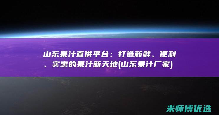 山东果汁直供平台：打造新鲜、便利、实惠的果汁新天地 (山东果汁厂家)