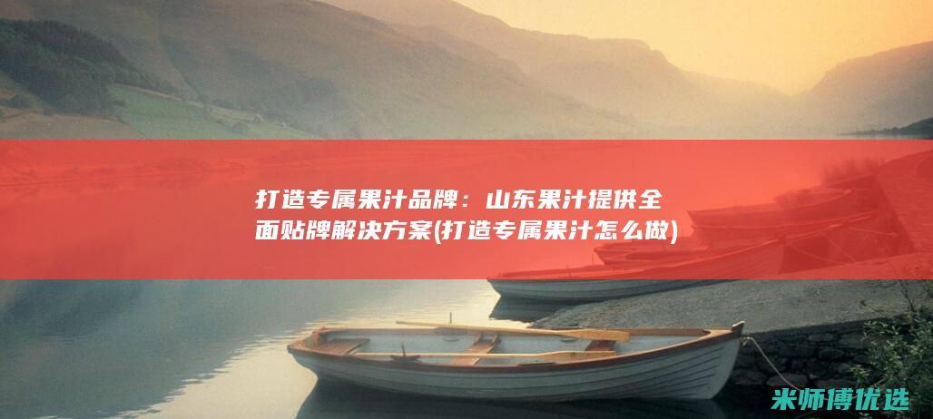 打造专属果汁品牌：山东果汁提供全面贴牌解决方案 (打造专属果汁怎么做)