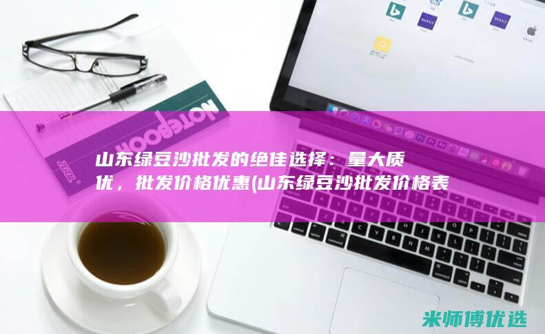 山东绿豆沙批发的绝佳选择：量大质优，批发价格优惠 (山东绿豆沙批发价格表)