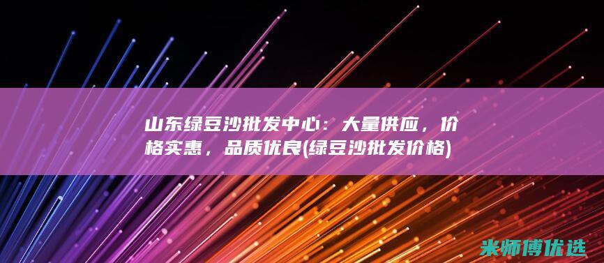 山东绿豆沙批发中心：大量供应，价格实惠，品质优良 (绿豆沙批发价格)