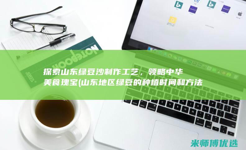 探索山东绿豆沙制作工艺，领略中华美食瑰宝 (山东地区绿豆的种植时间和方法)