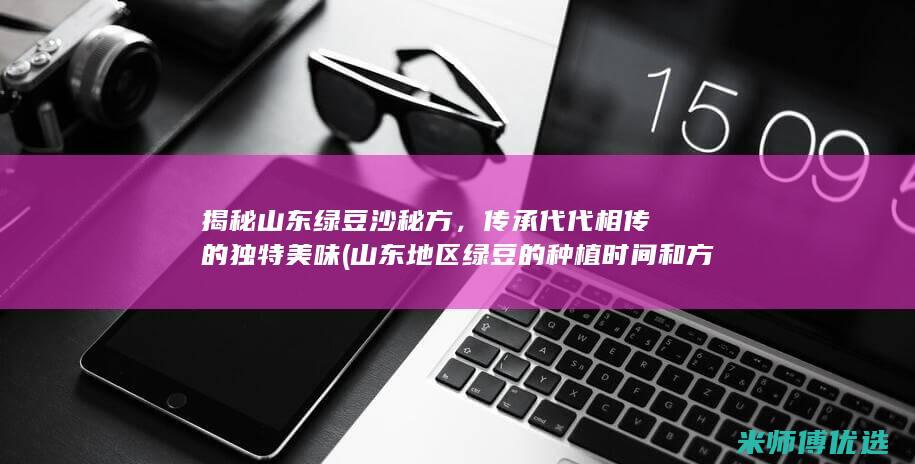 揭秘山东绿豆沙秘方，传承代代相传的独特美味 (山东地区绿豆的种植时间和方法)