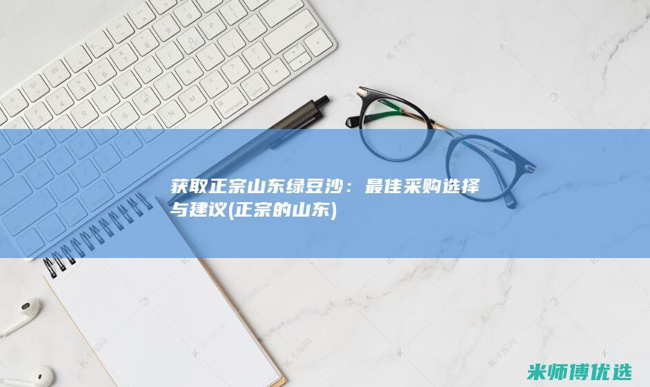 获取正宗山东绿豆沙：最佳采购选择与建议 (正宗的山东)