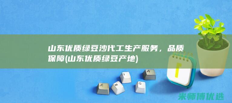 山东优质绿豆沙代工生产服务，品质保障 (山东优质绿豆产地)