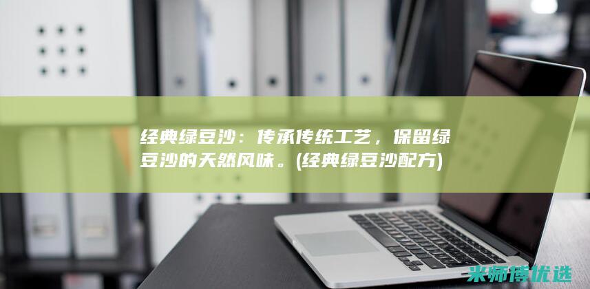 经典绿豆沙：传承传统工艺，保留绿豆沙的天然风味。(经典绿豆沙配方)