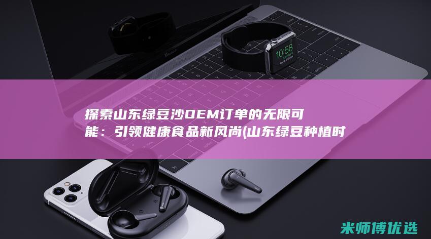 探索山东绿豆沙OEM订单的无限可能：引领健康食品新风尚 (山东绿豆种植时间和技术)