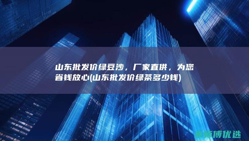 山东批发价绿豆沙，厂家直供，为您省钱放心 (山东批发价绿茶多少钱)