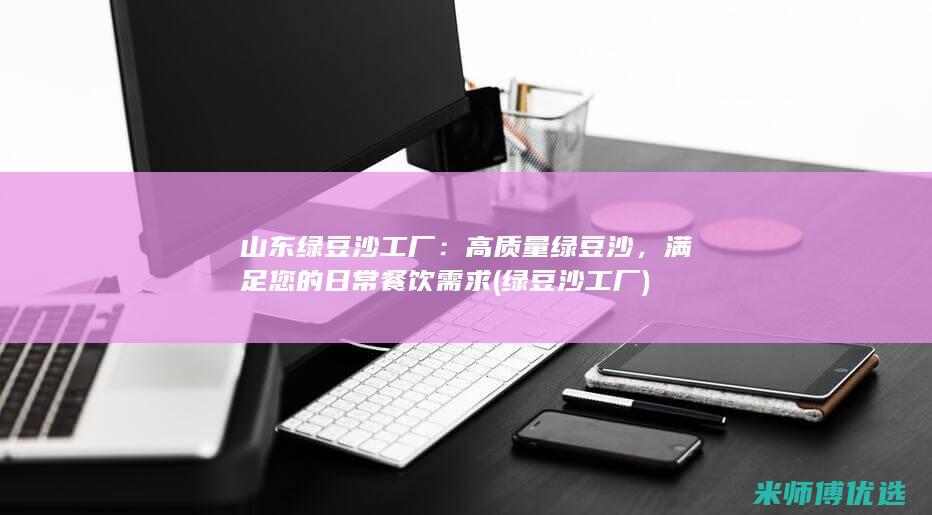 山东绿豆沙工厂：高质量绿豆沙，满足您的日常餐饮需求 (绿豆沙工厂)