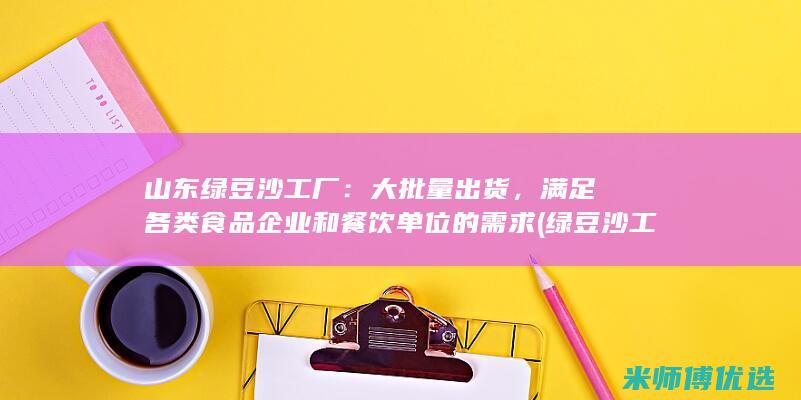 山东绿豆沙工厂：大批量出货，满足各类食品企业和餐饮单位的需求 (绿豆沙工厂)