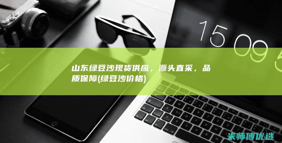 山东绿豆沙现货供应，源头直采，品质保障 (绿豆沙价格)
