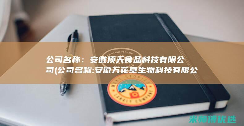 公司名称： 安徽顶天食品科技有限公司 (公司名称:安徽万花草生物科技有限公司)
