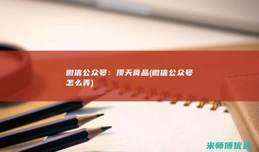 微信公众号： 顶天食品 (微信公众号怎么弄)