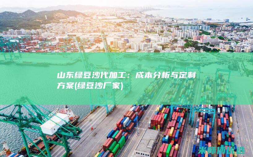 山东绿豆沙代加工：成本分析与定制方案 (绿豆沙厂家)