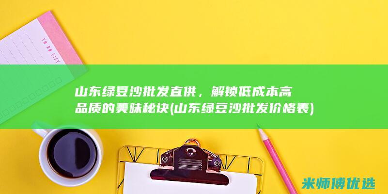 山东绿豆沙批发直供，解锁低成本高品质的美味秘诀 (山东绿豆沙批发价格表)