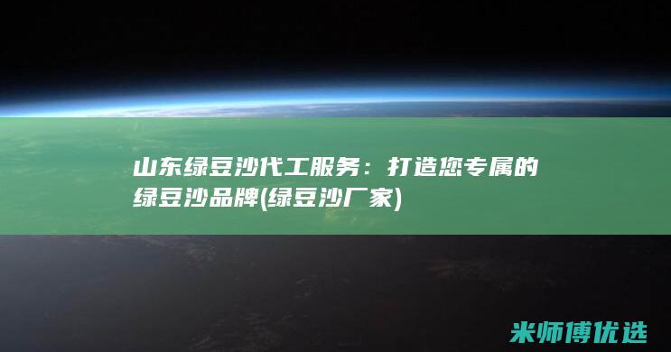 山东绿豆沙代工服务：打造您专属的绿豆沙品牌 (绿豆沙厂家)