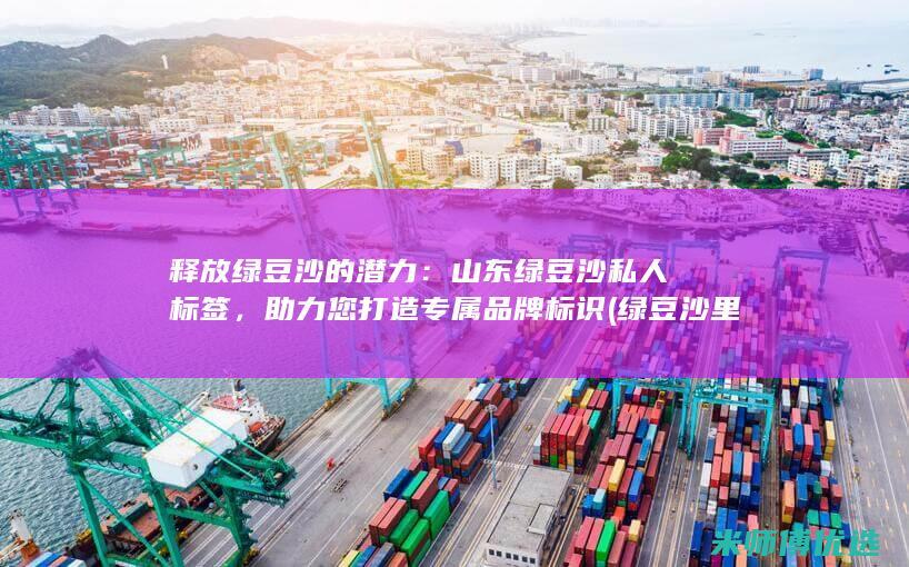 释放绿豆沙的潜力：山东绿豆沙私人标签，助力您打造专属品牌标识 (绿豆沙里放什么)