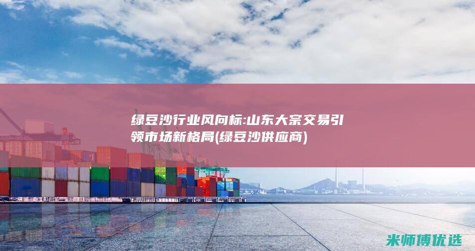 绿豆沙行业风向标: 山东大宗交易引领市场新格局 (绿豆沙供应商)