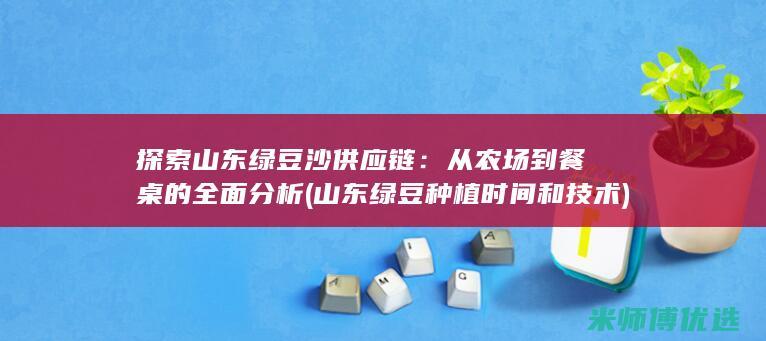 探索山东绿豆沙供应链：从农场到餐桌的全面分析 (山东绿豆种植时间和技术)