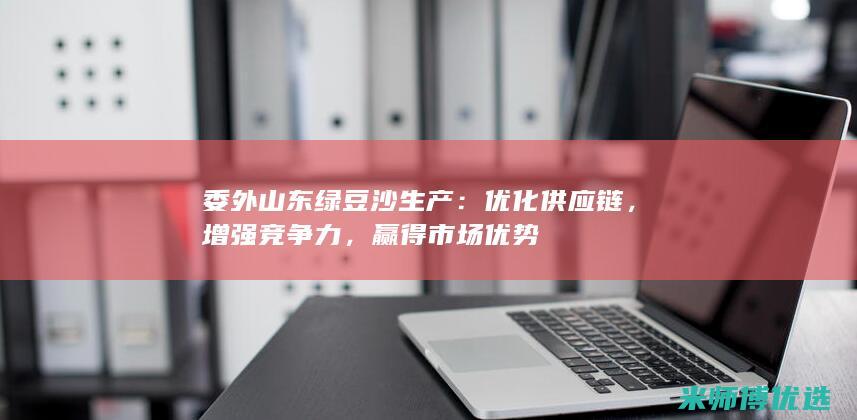 委外山东绿豆沙生产：优化供应链，增强竞争力，赢得市场优势