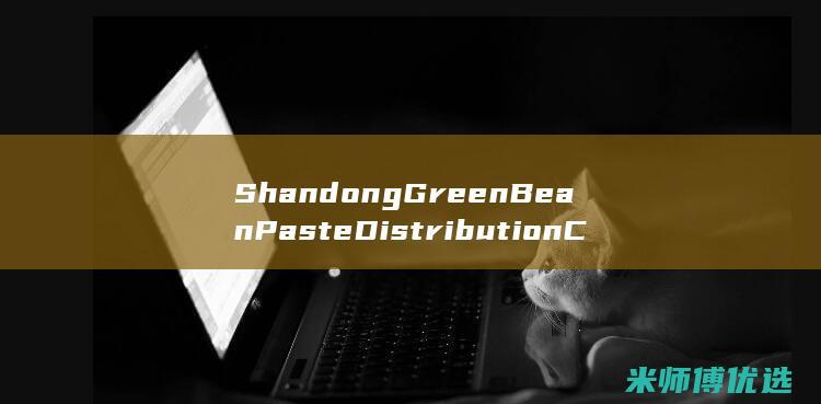 Shandong Green Bean Paste Distribution Center: Your Trusted Partner for Premium IngredientDistribution(山东大学)