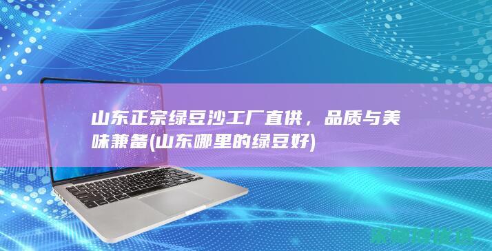 山东正宗绿豆沙工厂直供，品质与美味兼备 (山东哪里的绿豆好)