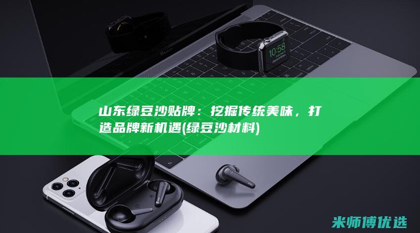 山东绿豆沙贴牌：挖掘传统美味，打造品牌新机遇 (绿豆沙材料)
