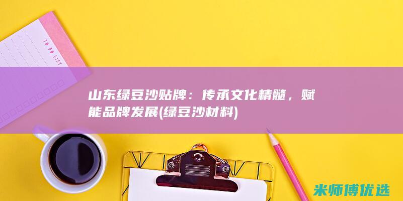 山东绿豆沙贴牌：传承文化精髓，赋能品牌发展 (绿豆沙材料)