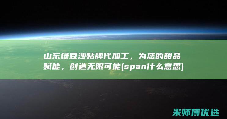山东绿豆沙贴牌代加工，为您的甜品赋能，创造无限可能 (span什么意思)