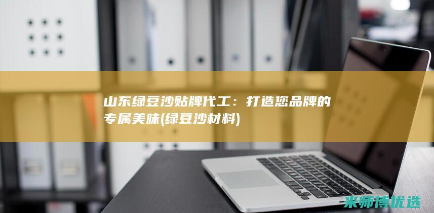 山东绿豆沙贴牌代工：打造您品牌的专属美味 (绿豆沙材料)