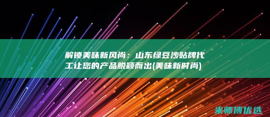 解锁美味新风尚：山东绿豆沙贴牌代工让您的产品脱颖而出 (美味新时尚)