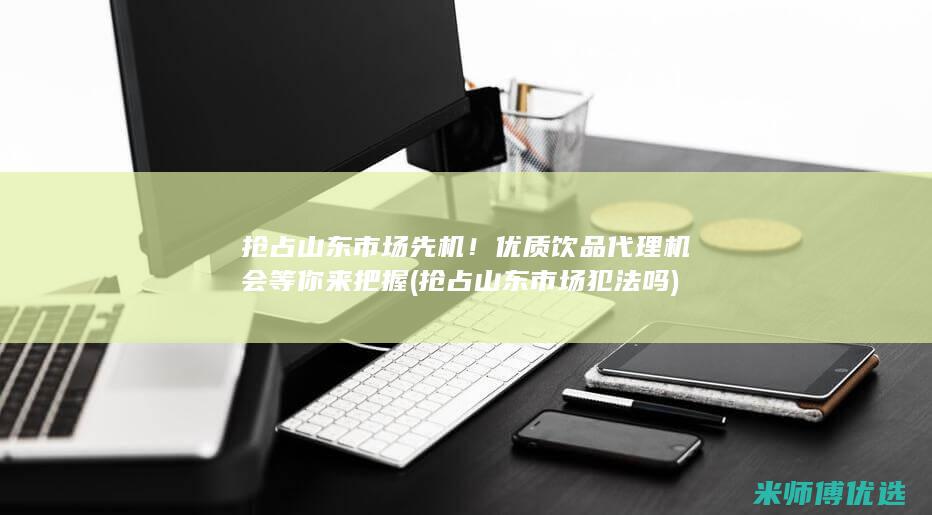 抢占山东市场先机！优质饮品代理机会等你来把握 (抢占山东市场犯法吗)