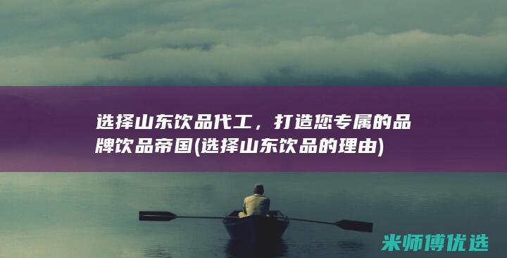 选择山东饮品代工，打造您专属的品牌饮品帝国 (选择山东饮品的理由)